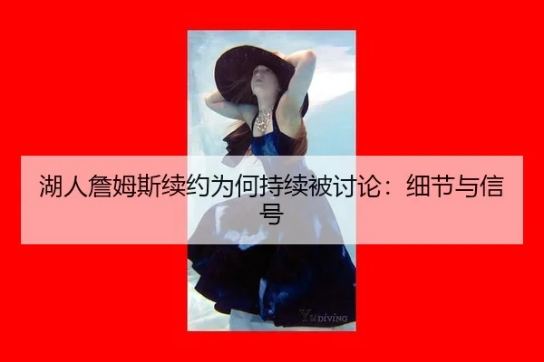 湖人詹姆斯续约为何持续被讨论：细节与信号